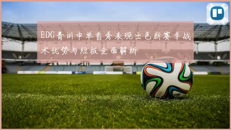 EDG青训中单首秀表现出色新赛季战术优势与短板全面解析