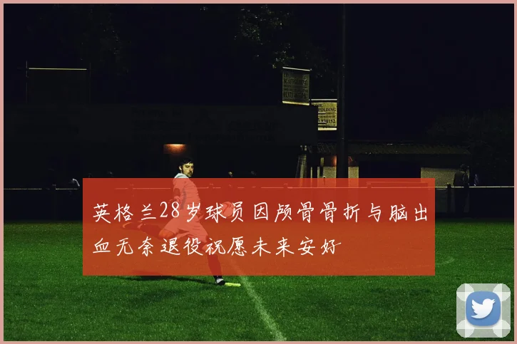 英格兰28岁球员因颅骨骨折与脑出血无奈退役祝愿未来安好
