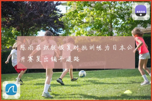 陈雨菲积极恢复对抗训练为日本公开赛复出铺平道路