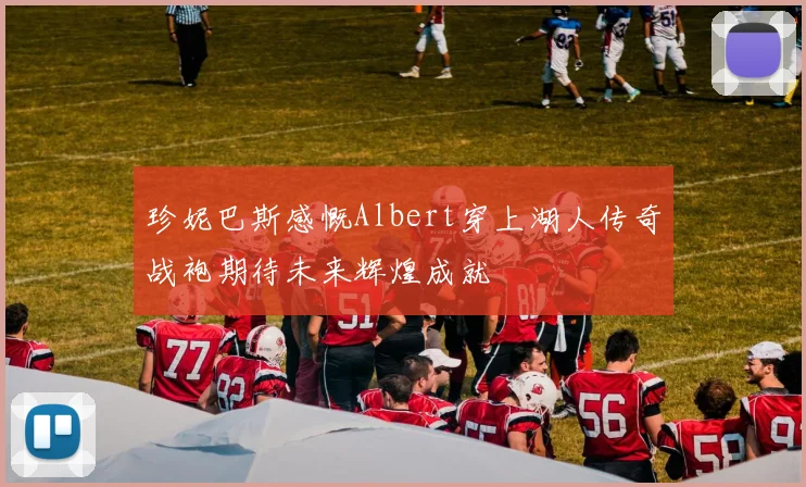珍妮巴斯感慨Albert穿上湖人传奇战袍期待未来辉煌成就
