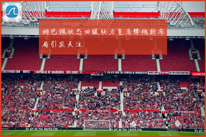 姆巴佩状态回暖助力皇马锋线新布局引发关注