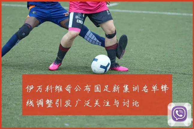 伊万科维奇公布国足新集训名单锋线调整引发广泛关注与讨论
