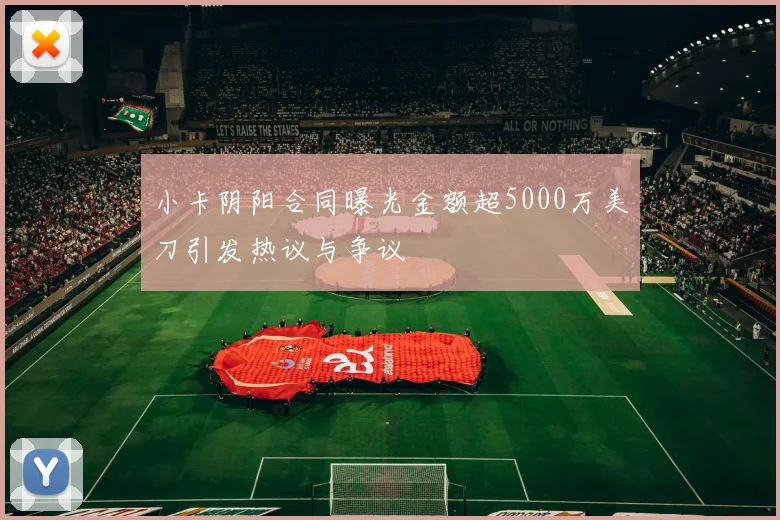 小卡阴阳合同曝光金额超5000万美刀引发热议与争议