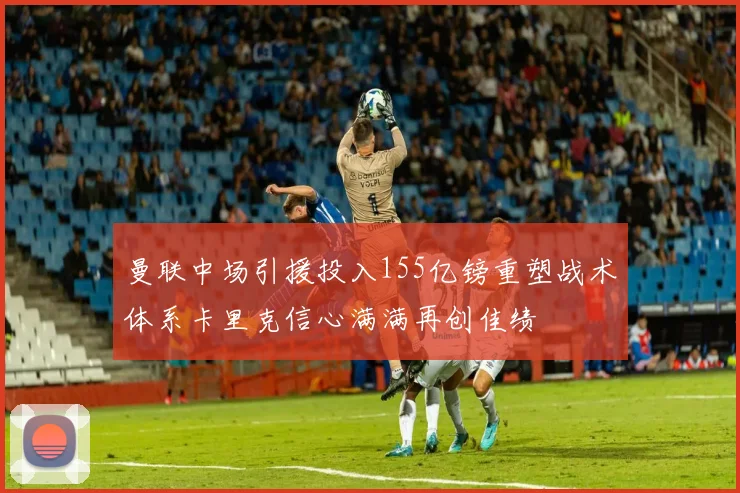 曼联中场引援投入155亿镑重塑战术体系卡里克信心满满再创佳绩